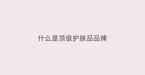 什么是顶级护肤电竞竞猜官网官方品品牌(顶级护肤品牌有哪些电竞竞猜官网平台)(图1)