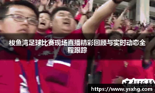 梭鱼湾足球比赛现场直播精彩回顾与实时动态全程跟踪