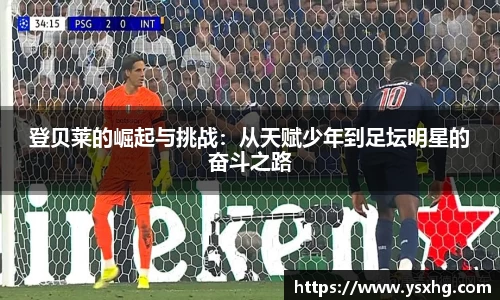登贝莱的崛起与挑战：从天赋少年到足坛明星的奋斗之路