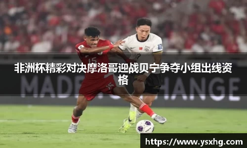 非洲杯精彩对决摩洛哥迎战贝宁争夺小组出线资格